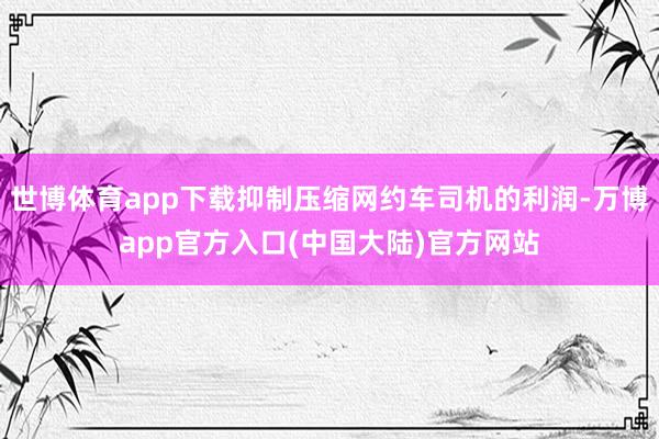 世博体育app下载抑制压缩网约车司机的利润-万博app官方入口(中国大陆)官方网站