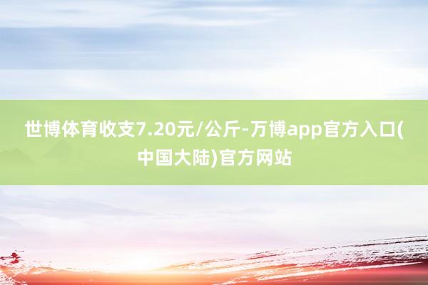 世博体育收支7.20元/公斤-万博app官方入口(中国大陆)官方网站