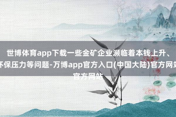 世博体育app下载一些金矿企业濒临着本钱上升、环保压力等问题-万博app官方入口(中国大陆)官方网站