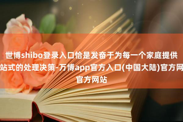 世博shibo登录入口恰是发奋于为每一个家庭提供一站式的处理决策-万博app官方入口(中国大陆)官方网站