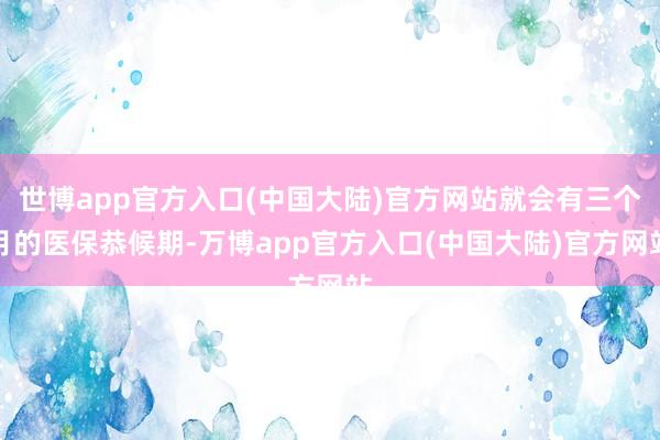 世博app官方入口(中国大陆)官方网站就会有三个月的医保恭候期-万博app官方入口(中国大陆)官方网站