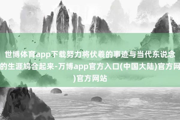 世博体育app下载努力将伏羲的事迹与当代东说念主的生涯鸠合起来-万博app官方入口(中国大陆)官方网站