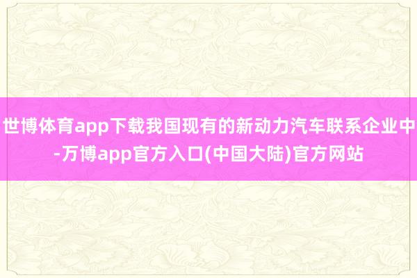 世博体育app下载我国现有的新动力汽车联系企业中-万博app官方入口(中国大陆)官方网站