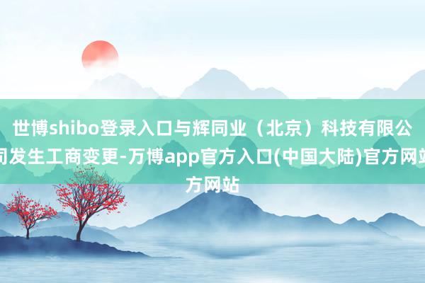 世博shibo登录入口与辉同业（北京）科技有限公司发生工商变更-万博app官方入口(中国大陆)官方网站