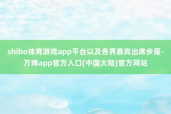 shibo体育游戏app平台以及各界嘉宾出席步履-万博app官方入口(中国大陆)官方网站
