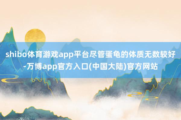 shibo体育游戏app平台尽管蛋龟的体质无数较好-万博app官方入口(中国大陆)官方网站