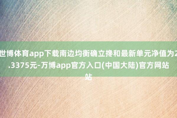 世博体育app下载南边均衡确立搀和最新单元净值为2.3375元-万博app官方入口(中国大陆)官方网站
