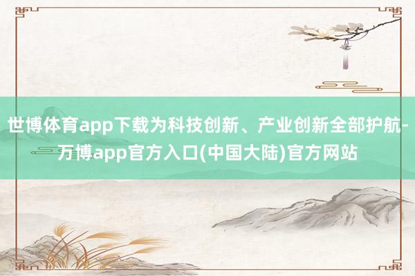 世博体育app下载为科技创新、产业创新全部护航-万博app官方入口(中国大陆)官方网站