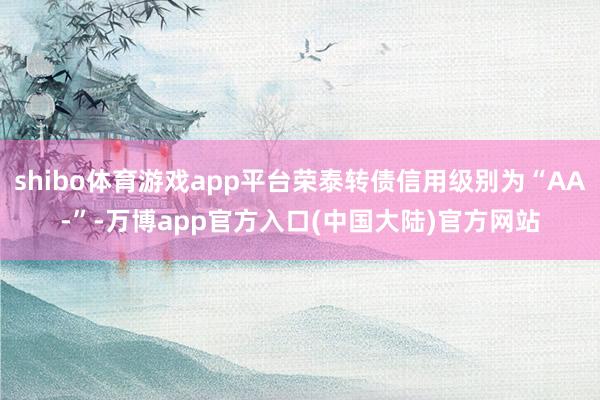 shibo体育游戏app平台荣泰转债信用级别为“AA-”-万博app官方入口(中国大陆)官方网站