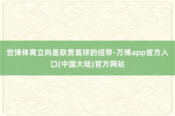 世博体育立向是联贯寰球的纽带-万博app官方入口(中国大陆)官方网站