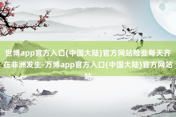 世博app官方入口(中国大陆)官方网站险些每天齐在非洲发生-万博app官方入口(中国大陆)官方网站