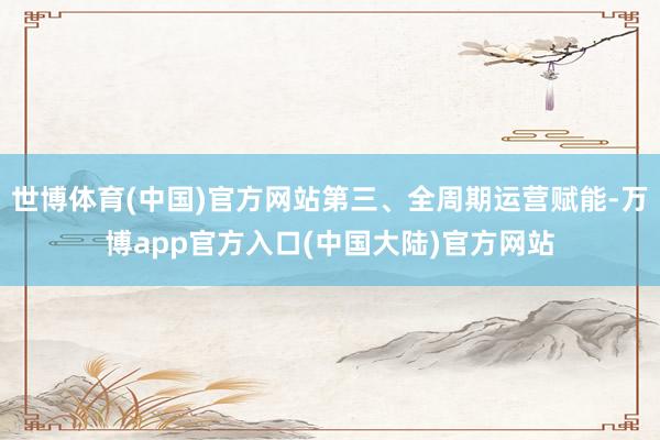 世博体育(中国)官方网站第三、全周期运营赋能-万博app官方入口(中国大陆)官方网站