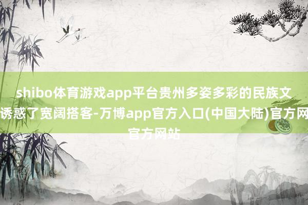 shibo体育游戏app平台贵州多姿多彩的民族文化诱惑了宽阔搭客-万博app官方入口(中国大陆)官方网站