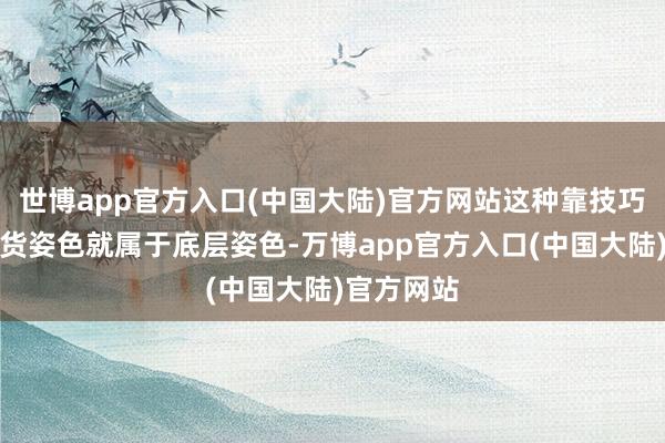 世博app官方入口(中国大陆)官方网站这种靠技巧换钱的收货姿色就属于底层姿色-万博app官方入口(中国大陆)官方网站