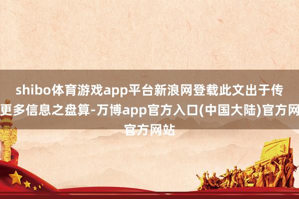 shibo体育游戏app平台新浪网登载此文出于传递更多信息之盘算-万博app官方入口(中国大陆)官方网站