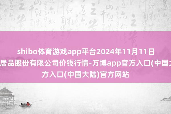 shibo体育游戏app平台2024年11月11日长沙马王堆农居品股份有限公司价钱行情-万博app官方入口(中国大陆)官方网站