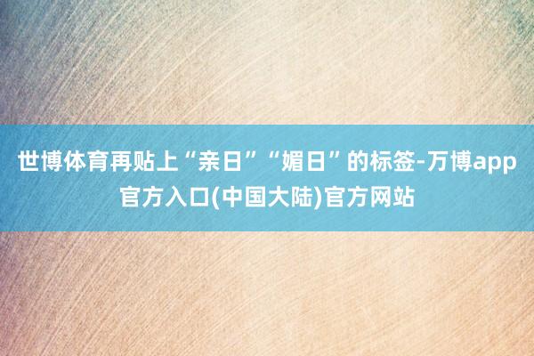 世博体育再贴上“亲日”“媚日”的标签-万博app官方入口(中国大陆)官方网站