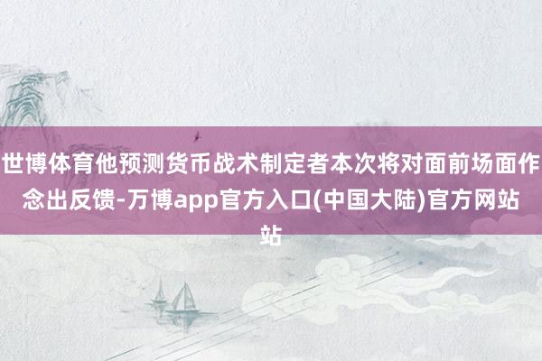 世博体育他预测货币战术制定者本次将对面前场面作念出反馈-万博app官方入口(中国大陆)官方网站