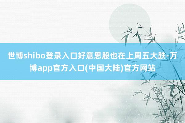 世博shibo登录入口好意思股也在上周五大跌-万博app官方入口(中国大陆)官方网站