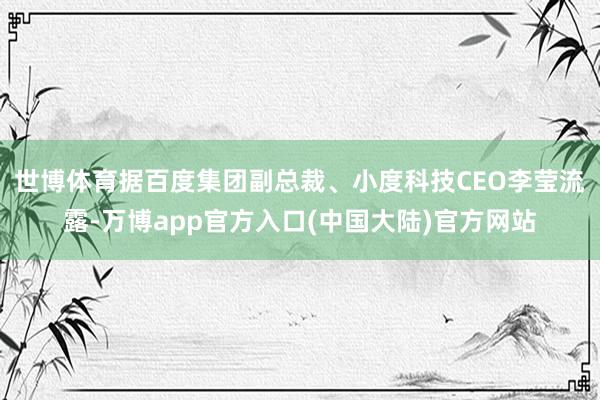 世博体育　　据百度集团副总裁、小度科技CEO李莹流露-万博app官方入口(中国大陆)官方网站