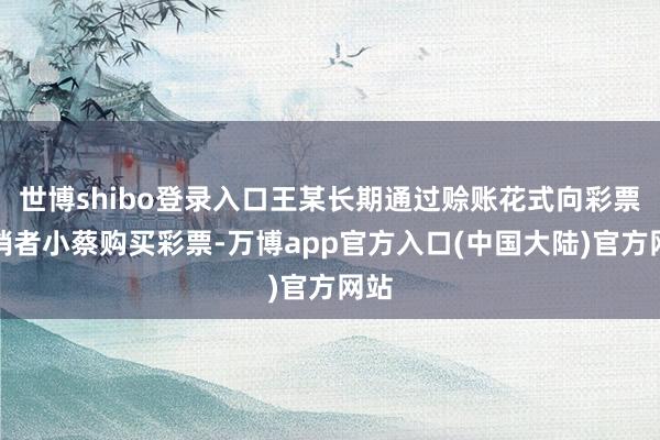 世博shibo登录入口王某长期通过赊账花式向彩票代销者小蔡购买彩票-万博app官方入口(中国大陆)官方网站