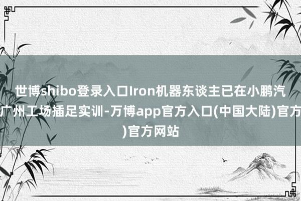 世博shibo登录入口Iron机器东谈主已在小鹏汽车的广州工场插足实训-万博app官方入口(中国大陆)官方网站