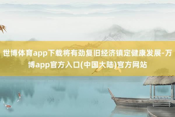 世博体育app下载将有劲复旧经济镇定健康发展-万博app官方入口(中国大陆)官方网站