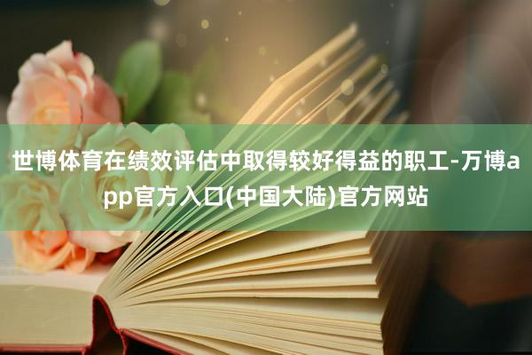 世博体育在绩效评估中取得较好得益的职工-万博app官方入口(中国大陆)官方网站