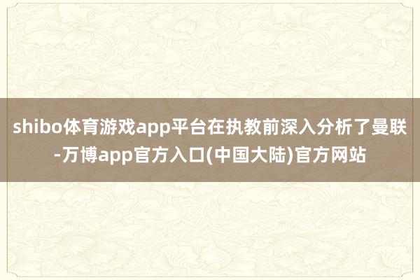 shibo体育游戏app平台在执教前深入分析了曼联-万博app官方入口(中国大陆)官方网站