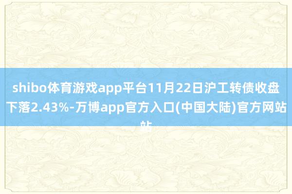 shibo体育游戏app平台11月22日沪工转债收盘下落2.43%-万博app官方入口(中国大陆)官方网站