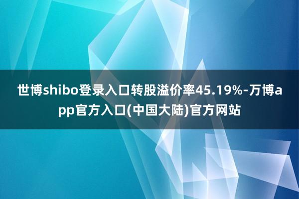 世博shibo登录入口转股溢价率45.19%-万博app官方入口(中国大陆)官方网站