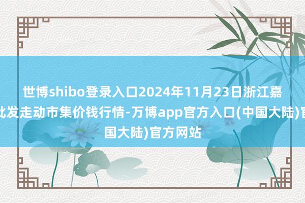 世博shibo登录入口2024年11月23日浙江嘉兴蔬菜批发走动市集价钱行情-万博app官方入口(中国大陆)官方网站