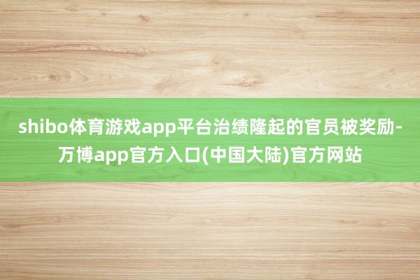 shibo体育游戏app平台治绩隆起的官员被奖励-万博app官方入口(中国大陆)官方网站