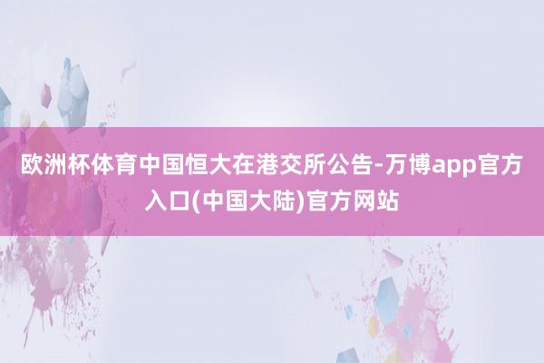 欧洲杯体育中国恒大在港交所公告-万博app官方入口(中国大陆)官方网站