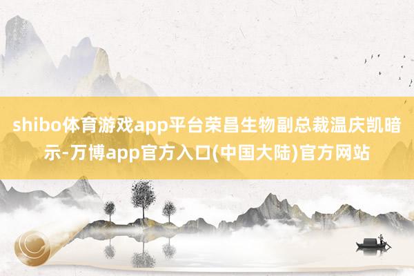 shibo体育游戏app平台荣昌生物副总裁温庆凯暗示-万博app官方入口(中国大陆)官方网站