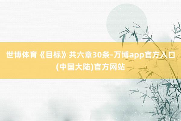 世博体育《目标》共六章30条-万博app官方入口(中国大陆)官方网站