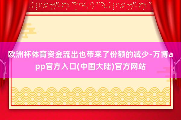 欧洲杯体育　　资金流出也带来了份额的减少-万博app官方入口(中国大陆)官方网站