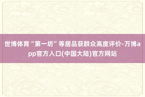 世博体育“第一坊”等居品获群众高度评价-万博app官方入口(中国大陆)官方网站
