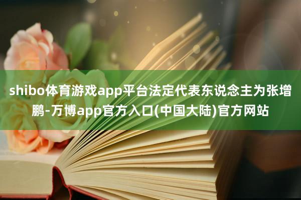 shibo体育游戏app平台法定代表东说念主为张增鹏-万博app官方入口(中国大陆)官方网站