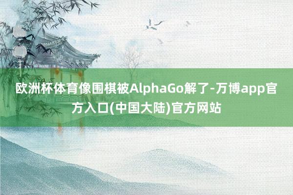 欧洲杯体育像围棋被AlphaGo解了-万博app官方入口(中国大陆)官方网站