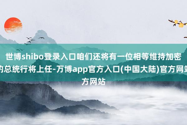 世博shibo登录入口咱们还将有一位相等维持加密的总统行将上任-万博app官方入口(中国大陆)官方网站