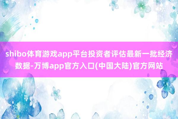 shibo体育游戏app平台投资者评估最新一批经济数据-万博app官方入口(中国大陆)官方网站