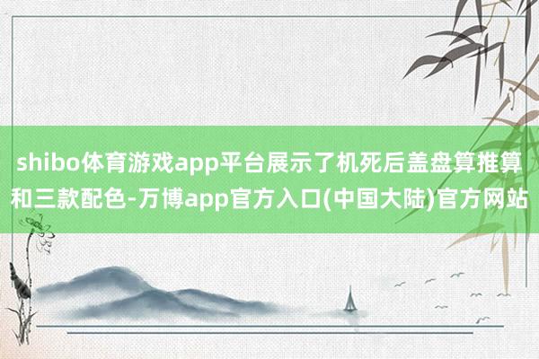 shibo体育游戏app平台展示了机死后盖盘算推算和三款配色-万博app官方入口(中国大陆)官方网站