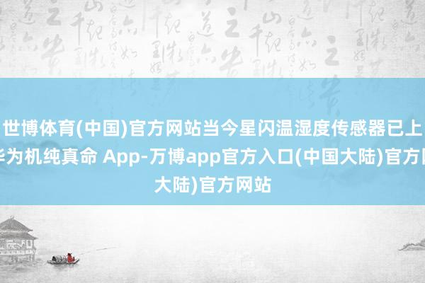 世博体育(中国)官方网站当今星闪温湿度传感器已上线华为机纯真命 App-万博app官方入口(中国大陆)官方网站