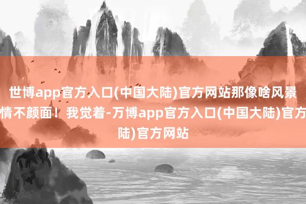 世博app官方入口(中国大陆)官方网站那像啥风景？详情不颜面！我觉着-万博app官方入口(中国大陆)官方网站