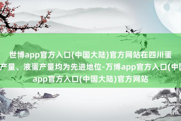 世博app官方入口(中国大陆)官方网站在四川蛋鸡存栏量、鸡蛋产量、液蛋产量均为先进地位-万博app官方入口(中国大陆)官方网站