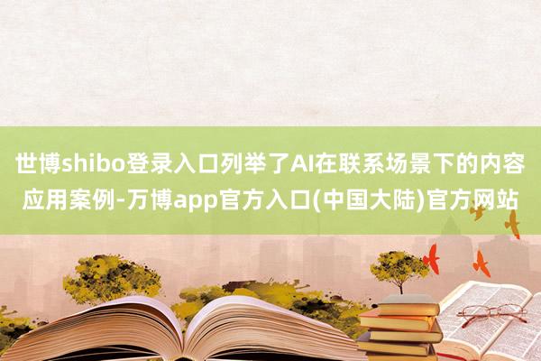 世博shibo登录入口列举了AI在联系场景下的内容应用案例-万博app官方入口(中国大陆)官方网站
