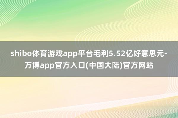 shibo体育游戏app平台毛利5.52亿好意思元-万博app官方入口(中国大陆)官方网站