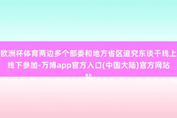 欧洲杯体育两边多个部委和地方省区追究东谈干线上线下参加-万博app官方入口(中国大陆)官方网站