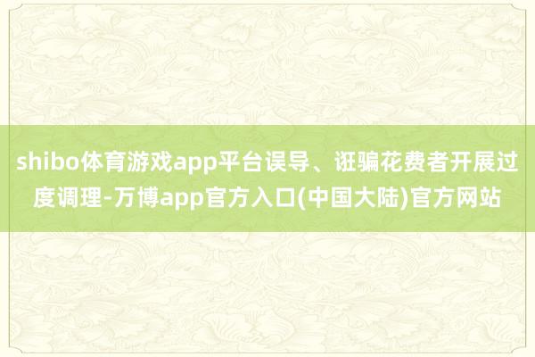 shibo体育游戏app平台误导、诳骗花费者开展过度调理-万博app官方入口(中国大陆)官方网站